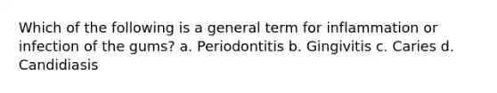 Which of the following is a general term for inflammation or infection of the gums? a. Periodontitis b. Gingivitis c. Caries d. Candidiasis