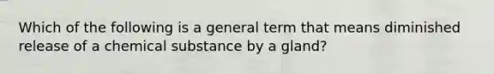 Which of the following is a general term that means diminished release of a chemical substance by a gland?