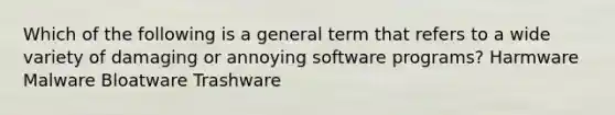 Which of the following is a general term that refers to a wide variety of damaging or annoying software programs? Harmware Malware Bloatware Trashware