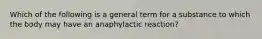 Which of the following is a general term for a substance to which the body may have an anaphylactic​ reaction?