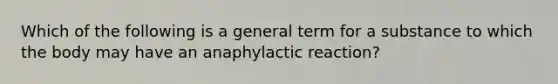 Which of the following is a general term for a substance to which the body may have an anaphylactic​ reaction?