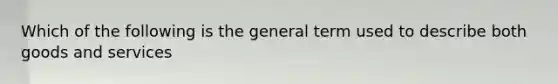 Which of the following is the general term used to describe both goods and services