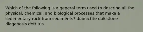 Which of the following is a general term used to describe all the physical, chemical, and biological processes that make a sedimentary rock from sediments? diamictite dolostone diagenesis detritus