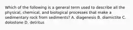 Which of the following is a general term used to describe all the physical, chemical, and biological processes that make a sedimentary rock from sediments? A. diagenesis B. diamictite C. dolostone D. detritus