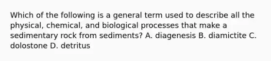 Which of the following is a general term used to describe all the physical, chemical, and biological processes that make a sedimentary rock from sediments? A. diagenesis B. diamictite C. dolostone D. detritus