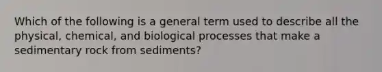 Which of the following is a general term used to describe all the physical, chemical, and biological processes that make a sedimentary rock from sediments?