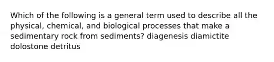 Which of the following is a general term used to describe all the physical, chemical, and biological processes that make a sedimentary rock from sediments? diagenesis diamictite dolostone detritus