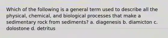 Which of the following is a general term used to describe all the physical, chemical, and biological processes that make a sedimentary rock from sediments? a. diagenesis b. diamicton c. dolostone d. detritus