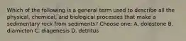 Which of the following is a general term used to describe all the physical, chemical, and biological processes that make a sedimentary rock from sediments? Choose one: A. dolostone B. diamicton C. diagenesis D. detritus