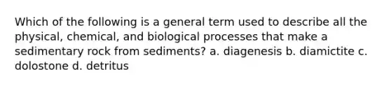 Which of the following is a general term used to describe all the physical, chemical, and biological processes that make a sedimentary rock from sediments? a. diagenesis b. diamictite c. dolostone d. detritus