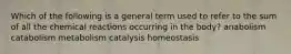 Which of the following is a general term used to refer to the sum of all the chemical reactions occurring in the body? anabolism catabolism metabolism catalysis homeostasis