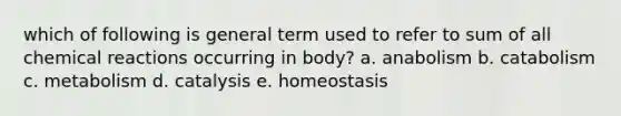 which of following is general term used to refer to sum of all chemical reactions occurring in body? a. anabolism b. catabolism c. metabolism d. catalysis e. homeostasis