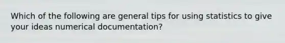 Which of the following are general tips for using statistics to give your ideas numerical documentation?