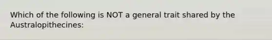 Which of the following is NOT a general trait shared by the Australopithecines: