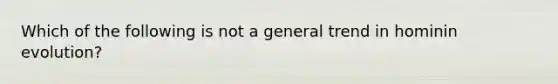 Which of the following is not a general trend in hominin evolution?