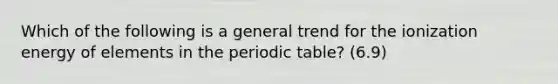 Which of the following is a general trend for the ionization energy of elements in the periodic table? (6.9)