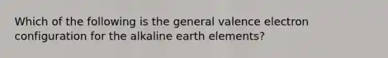 Which of the following is the general valence electron configuration for the alkaline earth elements?