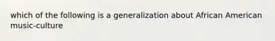 which of the following is a generalization about African American music-culture