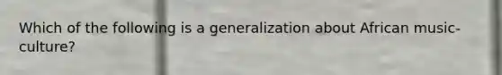 Which of the following is a generalization about African music-culture?