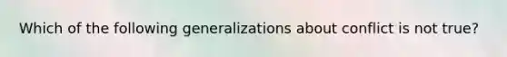 Which of the following generalizations about conflict is not true?