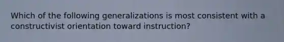 Which of the following generalizations is most consistent with a constructivist orientation toward instruction?