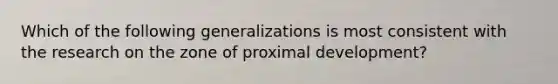 Which of the following generalizations is most consistent with the research on the zone of proximal development?