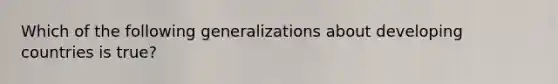 Which of the following generalizations about developing countries is true?