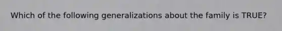 Which of the following generalizations about the family is TRUE?