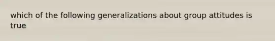 which of the following generalizations about group attitudes is true