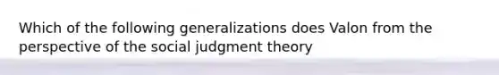 Which of the following generalizations does Valon from the perspective of the social judgment theory