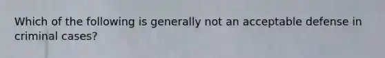Which of the following is generally not an acceptable defense in criminal cases?