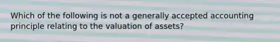 Which of the following is not a generally accepted accounting principle relating to the valuation of assets?