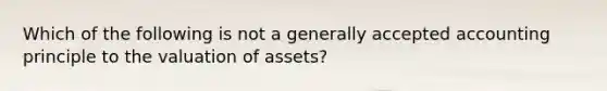 Which of the following is not a generally accepted accounting principle to the valuation of assets?