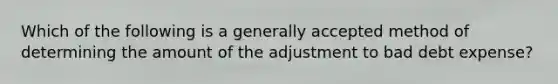 Which of the following is a generally accepted method of determining the amount of the adjustment to bad debt expense?