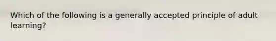 Which of the following is a generally accepted principle of adult learning?