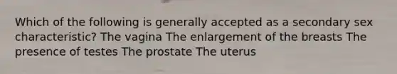 Which of the following is generally accepted as a secondary sex characteristic? The vagina The enlargement of the breasts The presence of testes The prostate The uterus