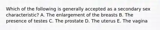 Which of the following is generally accepted as a secondary sex characteristic? A. The enlargement of the breasts B. The presence of testes C. The prostate D. The uterus E. The vagina