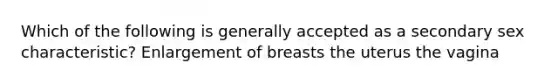 Which of the following is generally accepted as a secondary sex characteristic? Enlargement of breasts the uterus the vagina