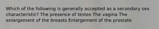 Which of the following is generally accepted as a secondary sex characteristic? The presence of testes The vagina The enlargement of the breasts Enlargement of the prostate