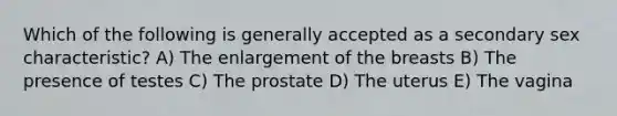 Which of the following is generally accepted as a secondary sex characteristic? A) The enlargement of the breasts B) The presence of testes C) The prostate D) The uterus E) The vagina