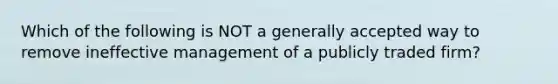 Which of the following is NOT a generally accepted way to remove ineffective management of a publicly traded​ firm?