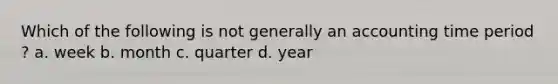 Which of the following is not generally an accounting time period ? a. week b. month c. quarter d. year