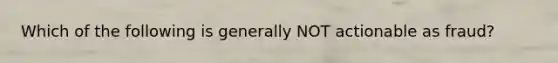 Which of the following is generally NOT actionable as fraud?