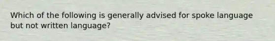 Which of the following is generally advised for spoke language but not written language?