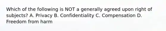 Which of the following is NOT a generally agreed upon right of subjects? A. Privacy B. Confidentiality C. Compensation D. Freedom from harm