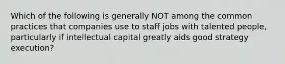 Which of the following is generally NOT among the common practices that companies use to staff jobs with talented people, particularly if intellectual capital greatly aids good strategy execution?