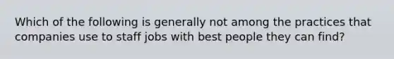 Which of the following is generally not among the practices that companies use to staff jobs with best people they can find?