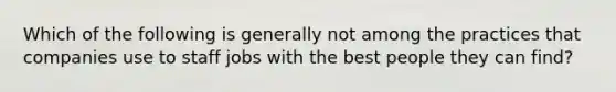 Which of the following is generally not among the practices that companies use to staff jobs with the best people they can find?