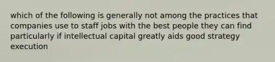 which of the following is generally not among the practices that companies use to staff jobs with the best people they can find particularly if intellectual capital greatly aids good strategy execution