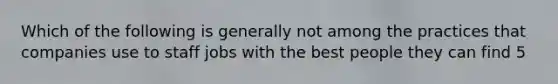 Which of the following is generally not among the practices that companies use to staff jobs with the best people they can find 5